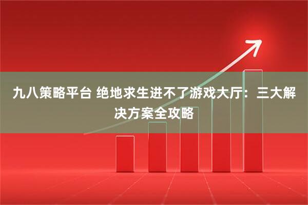 九八策略平台 绝地求生进不了游戏大厅：三大解决方案全攻略