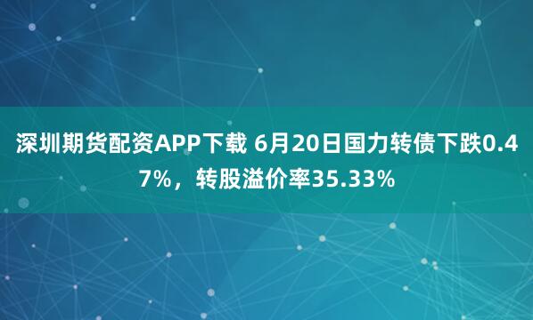 深圳期货配资APP下载 6月20日国力转债下跌0.47%，转股溢价率35.33%