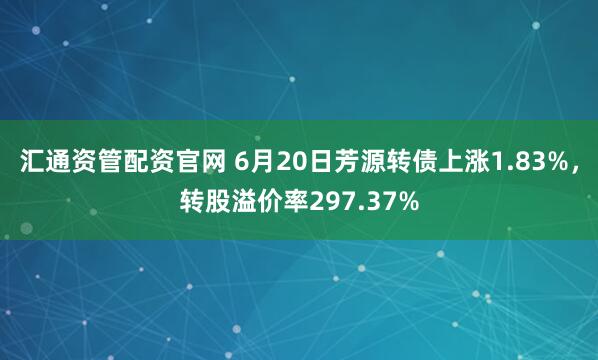 汇通资管配资官网 6月20日芳源转债上涨1.83%，转股溢价率297.37%
