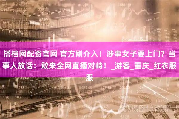 搭档网配资官网 官方刚介入！涉事女子要上门？当事人放话：敢来全网直播对峙！_游客_重庆_红衣服