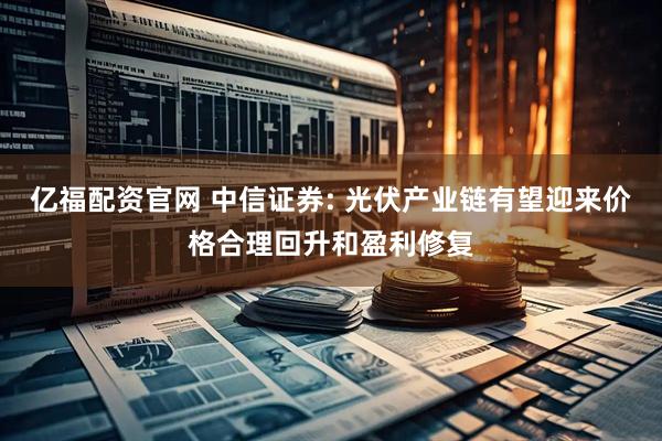 亿福配资官网 中信证券: 光伏产业链有望迎来价格合理回升和盈利修复