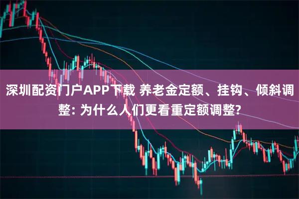 深圳配资门户APP下载 养老金定额、挂钩、倾斜调整: 为什么人们更看重定额调整?
