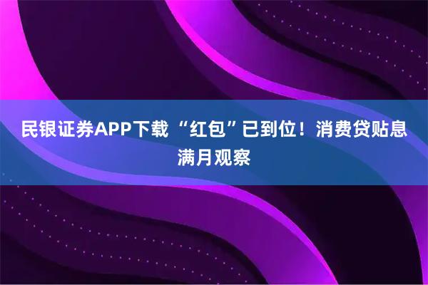 民银证券APP下载 “红包”已到位！消费贷贴息满月观察