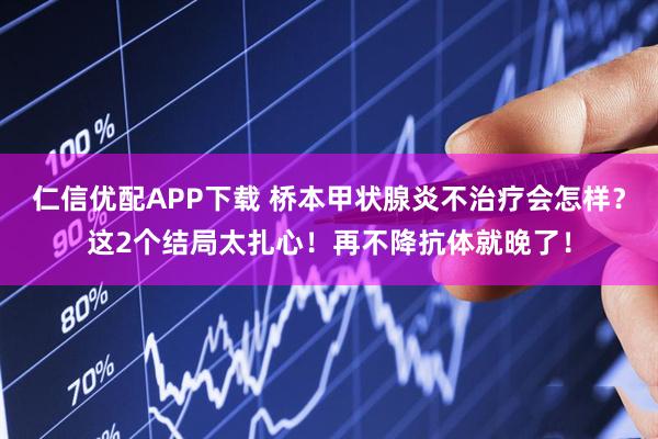 仁信优配APP下载 桥本甲状腺炎不治疗会怎样？这2个结局太扎心！再不降抗体就晚了！