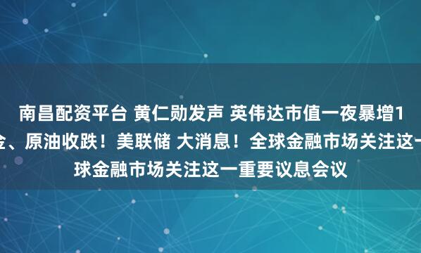 南昌配资平台 黄仁勋发声 英伟达市值一夜暴增1.6万亿元！黄金、原油收跌！美联储 大消息！全球金融市场关注这一重要议息会议