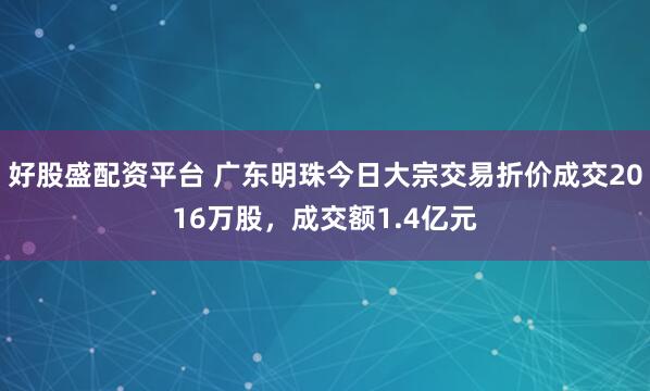 好股盛配资平台 广东明珠今日大宗交易折价成交2016万股，成交额1.4亿元