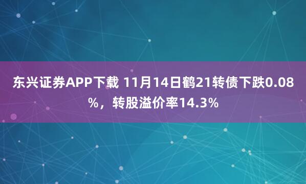 东兴证券APP下载 11月14日鹤21转债下跌0.08%，转股溢价率14.3%