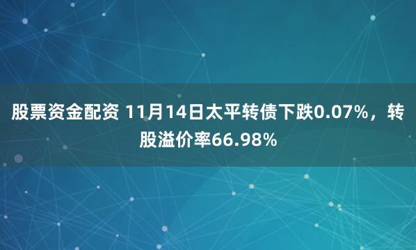 股票资金配资 11月14日太平转债下跌0.07%，转股溢价率66.98%