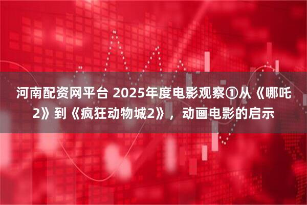 河南配资网平台 2025年度电影观察①从《哪吒2》到《疯狂动物城2》，动画电影的启示