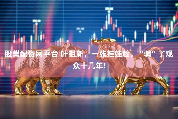 股巢配资网平台 叶祖新，一张娃娃脸，“骗”了观众十几年!