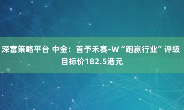 深富策略平台 中金：首予禾赛-W“跑赢行业”评级 目标价182.5港元