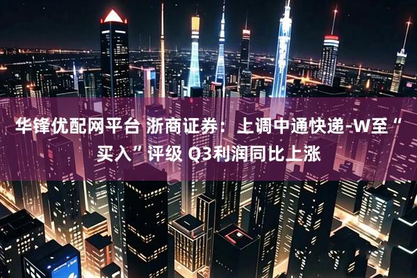 华锋优配网平台 浙商证券：上调中通快递-W至“买入”评级 Q3利润同比上涨