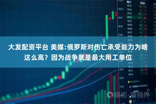 大发配资平台 美媒:俄罗斯对伤亡承受能力为啥这么高？因为战争就是最大用工单位