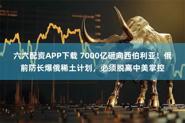 六六配资APP下载 7000亿砸向西伯利亚!俄前防长爆俄稀土计划,必须脱离中美掌控