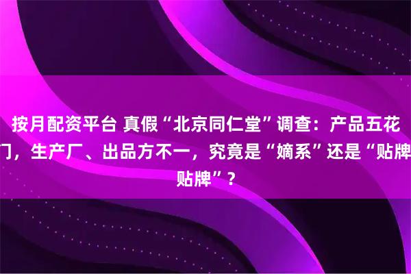 按月配资平台 真假“北京同仁堂”调查:产品五花八门,生产厂、出品方不一,究竟是“嫡系”还是“贴牌”?