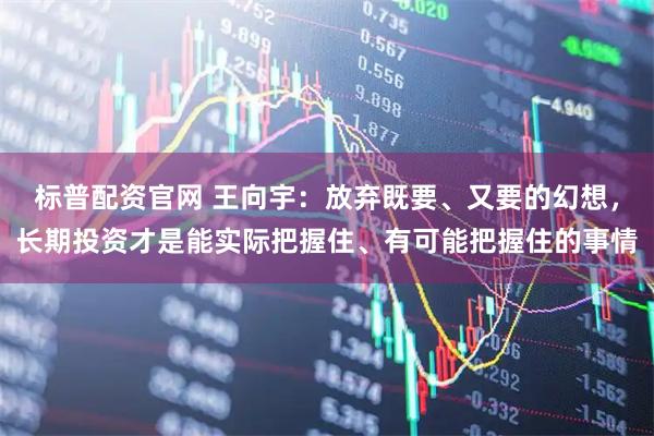 标普配资官网 王向宇:放弃既要、又要的幻想,长期投资才是能实际把握住、有可能把握住的事情