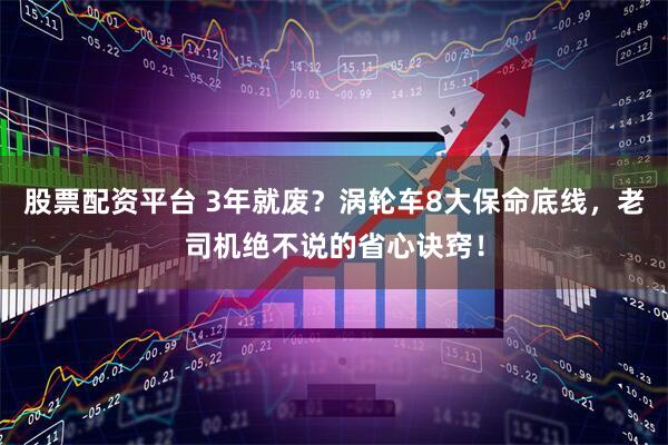 股票配资平台 3年就废？涡轮车8大保命底线，老司机绝不说的省心诀窍！