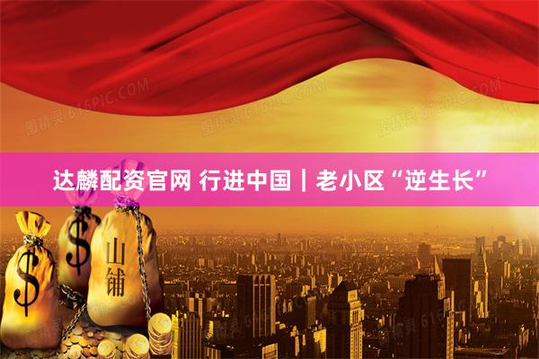 达麟配资官网 行进中国｜老小区“逆生长”