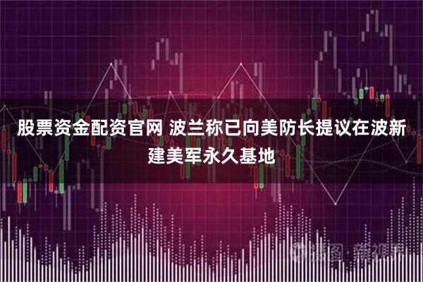 股票资金配资官网 波兰称已向美防长提议在波新建美军永久基地