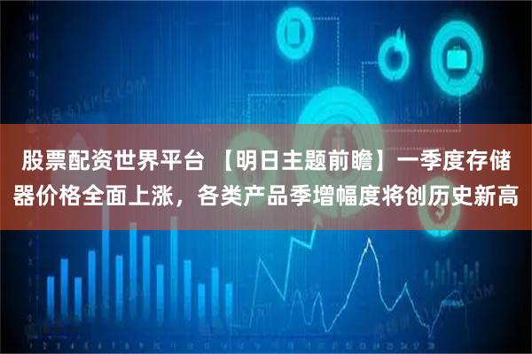 股票配资世界平台 【明日主题前瞻】一季度存储器价格全面上涨，各类产品季增幅度将创历史新高